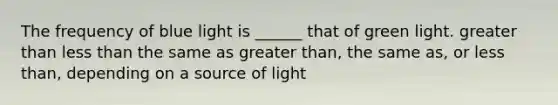 The frequency of blue light is ______ that of green light. greater than less than the same as greater than, the same as, or less than, depending on a source of light