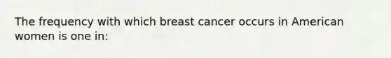 The frequency with which breast cancer occurs in American women is one in: