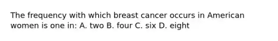 The frequency with which breast cancer occurs in American women is one in: A. two B. four C. six D. eight