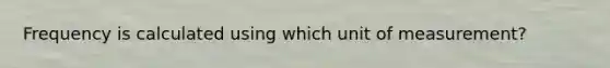 Frequency is calculated using which unit of measurement?