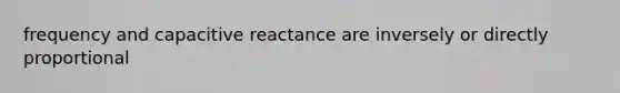 frequency and capacitive reactance are inversely or directly proportional