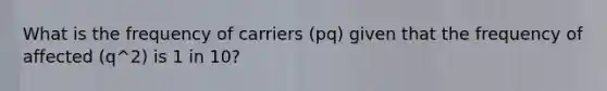 What is the frequency of carriers (pq) given that the frequency of affected (q^2) is 1 in 10?