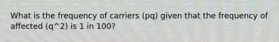 What is the frequency of carriers (pq) given that the frequency of affected (q^2) is 1 in 100?