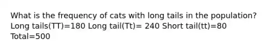 What is the frequency of cats with long tails in the population? Long tails(TT)=180 Long tail(Tt)= 240 Short tail(tt)=80 Total=500