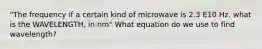 "The frequency if a certain kind of microwave is 2.3 E10 Hz. what is the WAVELENGTH, in nm" What equation do we use to find wavelength?