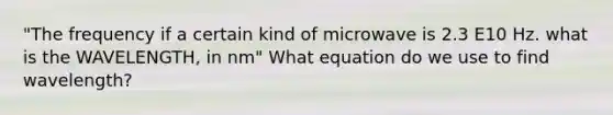 "The frequency if a certain kind of microwave is 2.3 E10 Hz. what is the WAVELENGTH, in nm" What equation do we use to find wavelength?