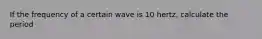 If the frequency of a certain wave is 10 hertz, calculate the period