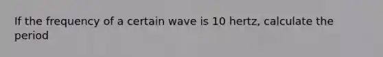 If the frequency of a certain wave is 10 hertz, calculate the period