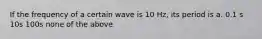 If the frequency of a certain wave is 10 Hz, its period is a. 0.1 s 10s 100s none of the above