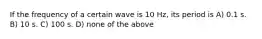 If the frequency of a certain wave is 10 Hz, its period is A) 0.1 s. B) 10 s. C) 100 s. D) none of the above