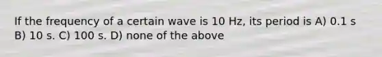 If the frequency of a certain wave is 10 Hz, its period is A) 0.1 s B) 10 s. C) 100 s. D) none of the above