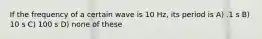 If the frequency of a certain wave is 10 Hz, its period is A) .1 s B) 10 s C) 100 s D) none of these