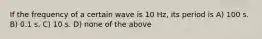 If the frequency of a certain wave is 10 Hz, its period is A) 100 s. B) 0.1 s. C) 10 s. D) none of the above