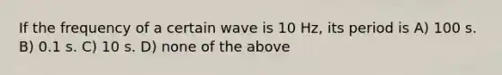 If the frequency of a certain wave is 10 Hz, its period is A) 100 s. B) 0.1 s. C) 10 s. D) none of the above