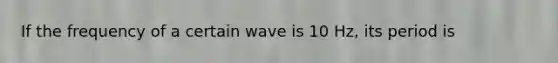 If the frequency of a certain wave is 10 Hz, its period is