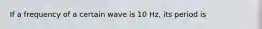 If a frequency of a certain wave is 10 Hz, its period is
