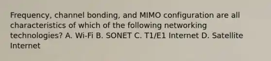 Frequency, channel bonding, and MIMO configuration are all characteristics of which of the following networking technologies? A. Wi-Fi B. SONET C. T1/E1 Internet D. Satellite Internet