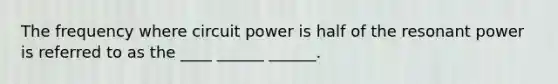 The frequency where circuit power is half of the resonant power is referred to as the ____ ______ ______.