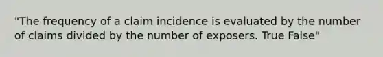 "The frequency of a claim incidence is evaluated by the number of claims divided by the number of exposers. True False"