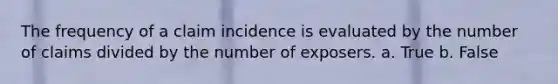 The frequency of a claim incidence is evaluated by the number of claims divided by the number of exposers. a. True b. False