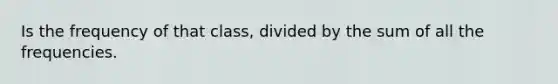 Is the frequency of that class, divided by the sum of all the frequencies.