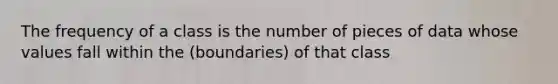 The frequency of a class is the number of pieces of data whose values fall within the (boundaries) of that class