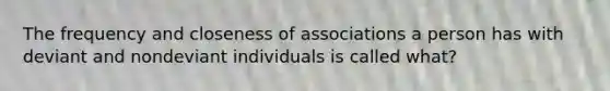 The frequency and closeness of associations a person has with deviant and nondeviant individuals is called what?