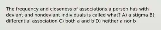 The frequency and closeness of associations a person has with deviant and nondeviant individuals is called what? A) a stigma B) differential association C) both a and b D) neither a nor b