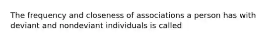 The frequency and closeness of associations a person has with deviant and nondeviant individuals is called