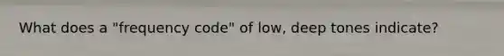 What does a "frequency code" of low, deep tones indicate?