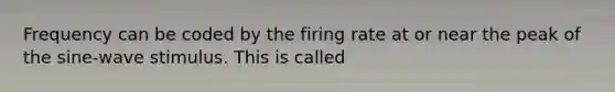 Frequency can be coded by the firing rate at or near the peak of the sine-wave stimulus. This is called