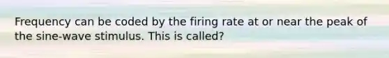 Frequency can be coded by the firing rate at or near the peak of the sine-wave stimulus. This is called?
