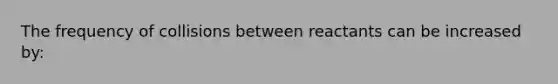 The frequency of collisions between reactants can be increased by: