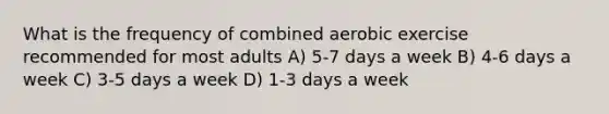 What is the frequency of combined aerobic exercise recommended for most adults A) 5-7 days a week B) 4-6 days a week C) 3-5 days a week D) 1-3 days a week