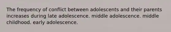 The frequency of conflict between adolescents and their parents increases during late adolescence. middle adolescence. middle childhood. early adolescence.