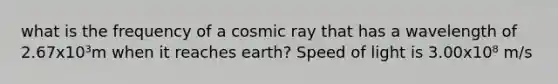 what is the frequency of a cosmic ray that has a wavelength of 2.67x10³m when it reaches earth? Speed of light is 3.00x10⁸ m/s