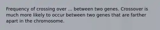 Frequency of crossing over ... between two genes. Crossover is much more likely to occur between two genes that are farther apart in the chromosome.