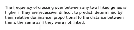 The frequency of crossing over between any two linked genes is higher if they are recessive. difficult to predict. determined by their relative dominance. proportional to the distance between them. the same as if they were not linked.