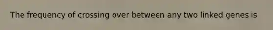 The frequency of crossing over between any two linked genes is