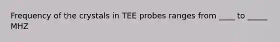 Frequency of the crystals in TEE probes ranges from ____ to _____ MHZ