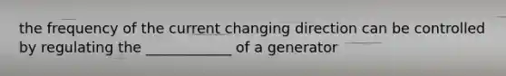 the frequency of the current changing direction can be controlled by regulating the ____________ of a generator