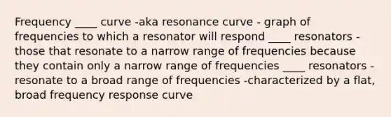 Frequency ____ curve -aka resonance curve - graph of frequencies to which a resonator will respond ____ resonators - those that resonate to a narrow range of frequencies because they contain only a narrow range of frequencies ____ resonators - resonate to a broad range of frequencies -characterized by a flat, broad frequency response curve