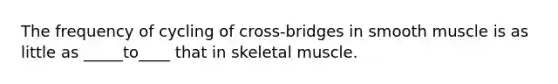 The frequency of cycling of cross-bridges in smooth muscle is as little as _____to____ that in skeletal muscle.