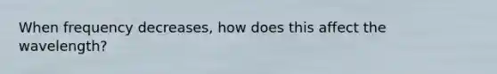 When frequency decreases, how does this affect the wavelength?