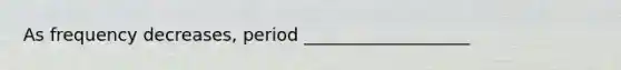As frequency decreases, period ___________________