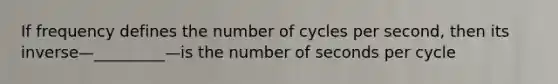 If frequency defines the number of cycles per second, then its inverse—_________—is the number of seconds per cycle