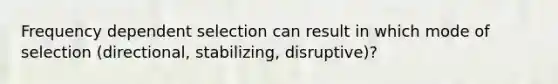 Frequency dependent selection can result in which mode of selection (directional, stabilizing, disruptive)?