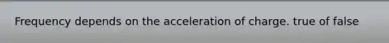 Frequency depends on the acceleration of charge. true of false