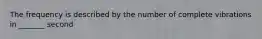 The frequency is described by the number of complete vibrations in _______ second