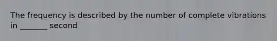 The frequency is described by the number of complete vibrations in _______ second